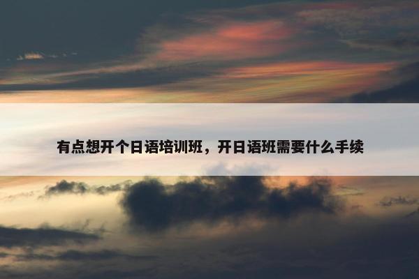 有点想开个日语培训班，开日语班需要什么手续