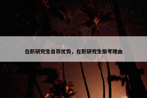 在职研究生自荐优势，在职研究生报考理由
