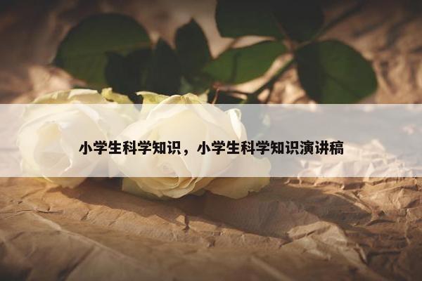 小学生科学知识，小学生科学知识演讲稿