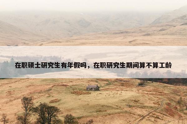 在职硕士研究生有年假吗，在职研究生期间算不算工龄