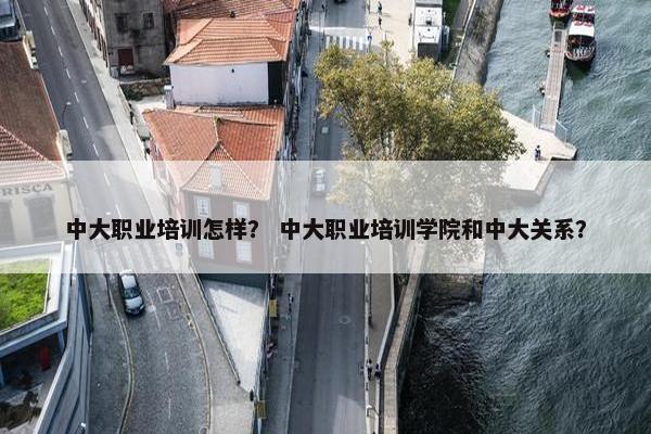 中大职业培训怎样？ 中大职业培训学院和中大关系？