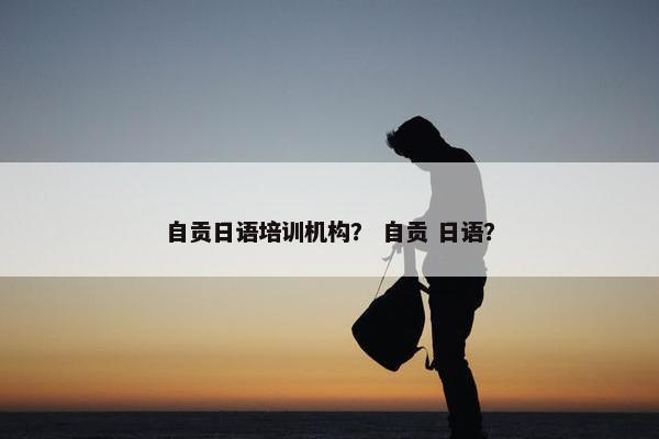 自贡日语培训机构？ 自贡 日语？