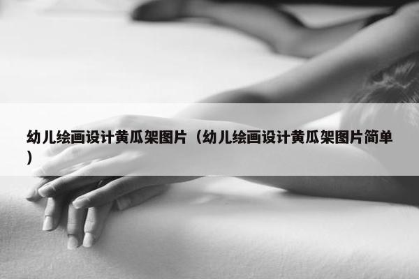 幼儿绘画设计黄瓜架图片（幼儿绘画设计黄瓜架图片简单）