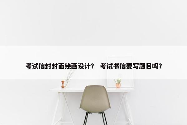 考试信封封面绘画设计？ 考试书信要写题目吗？