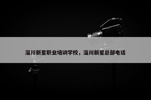 淄川新星职业培训学校，淄川新星总部电话