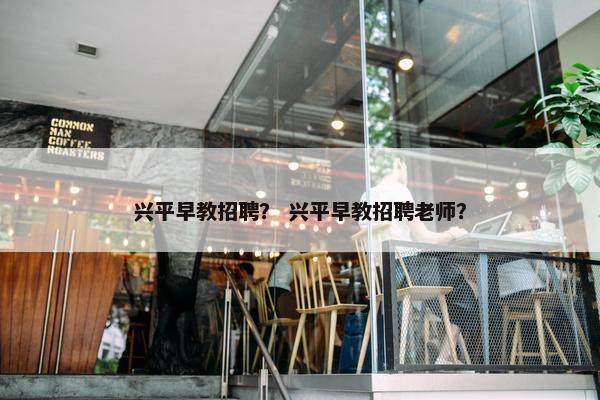 兴平早教招聘？ 兴平早教招聘老师？