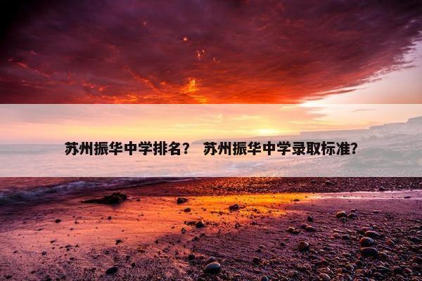 苏州振华中学排名？ 苏州振华中学录取标准？