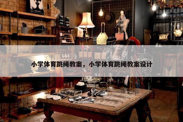 小学体育跳绳教案，小学体育跳绳教案设计