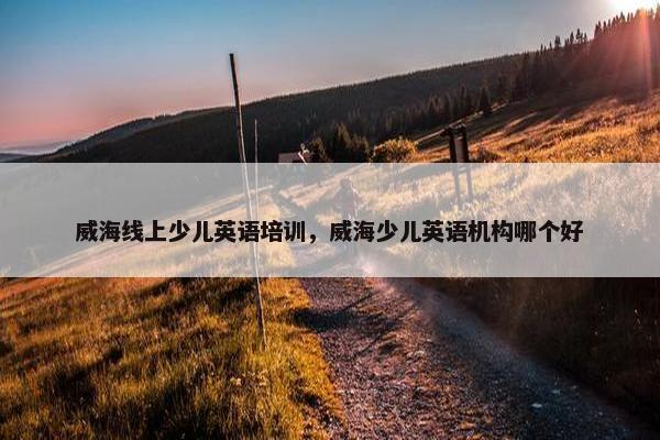 威海线上少儿英语培训，威海少儿英语机构哪个好