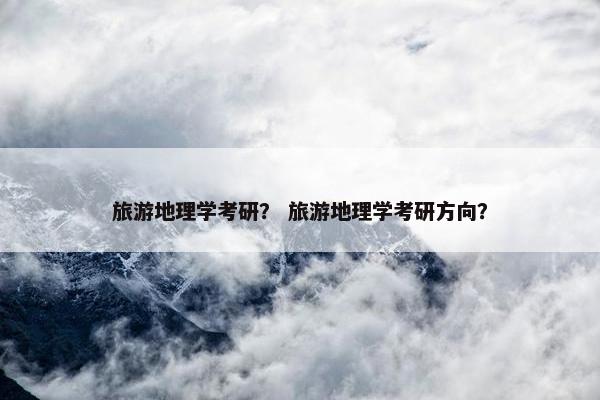 旅游地理学考研？ 旅游地理学考研方向？