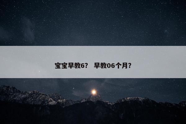 宝宝早教6？ 早教06个月？