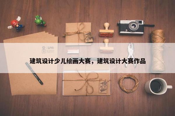 建筑设计少儿绘画大赛，建筑设计大赛作品