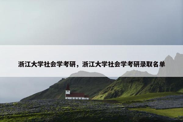浙江大学社会学考研，浙江大学社会学考研录取名单