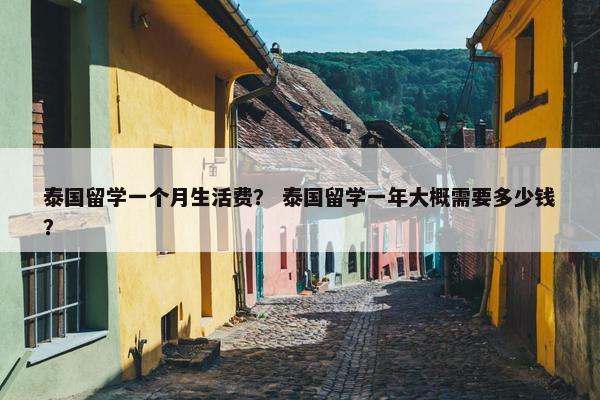 泰国留学一个月生活费？ 泰国留学一年大概需要多少钱？