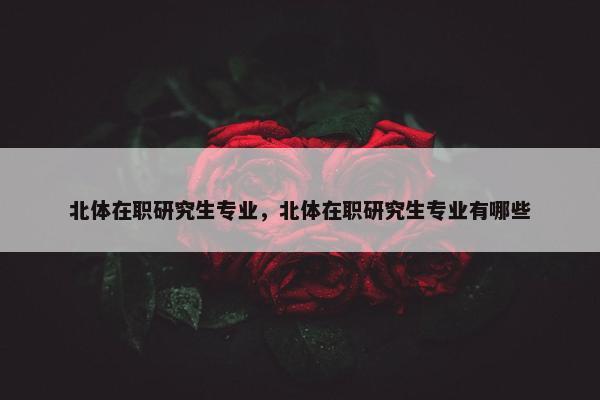 北体在职研究生专业，北体在职研究生专业有哪些