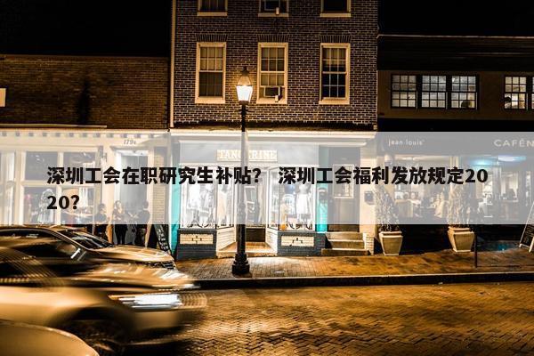 深圳工会在职研究生补贴？ 深圳工会福利发放规定2020？