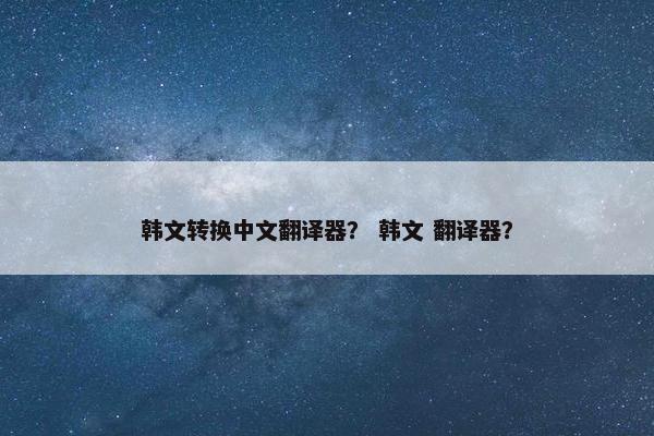 韩文转换中文翻译器？ 韩文 翻译器？
