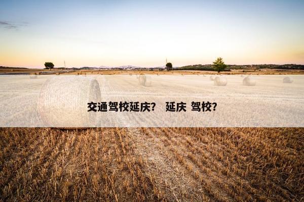 交通驾校延庆？ 延庆 驾校？