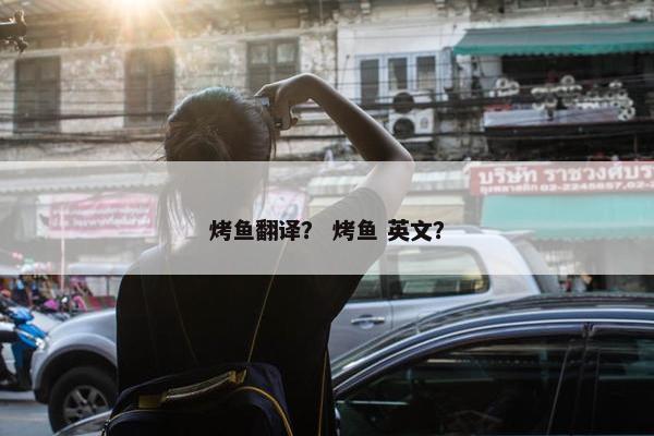 烤鱼翻译？ 烤鱼 英文？