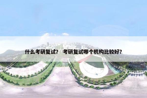 什么考研复试？ 考研复试哪个机构比较好？