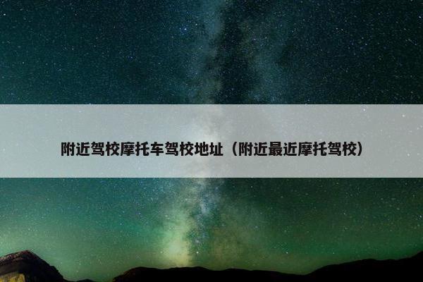附近驾校摩托车驾校地址（附近最近摩托驾校）