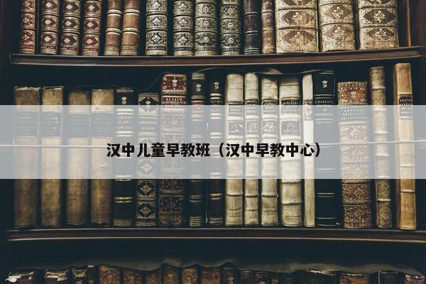 汉中儿童早教班（汉中早教中心）
