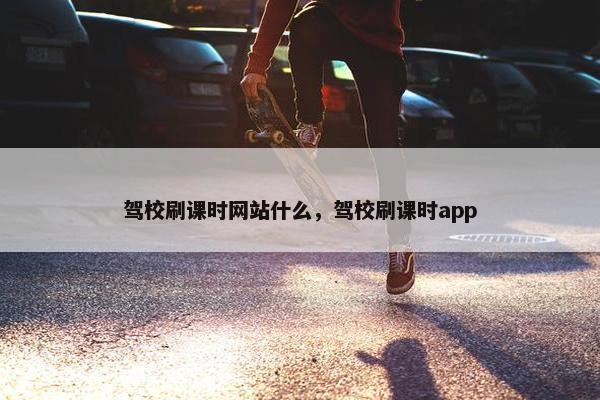 驾校刷课时网站什么，驾校刷课时app