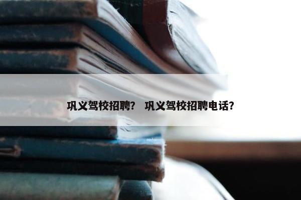 巩义驾校招聘？ 巩义驾校招聘电话？