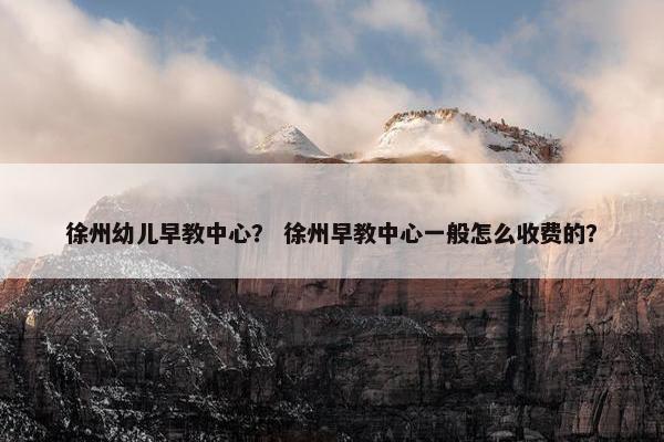 徐州幼儿早教中心？ 徐州早教中心一般怎么收费的？
