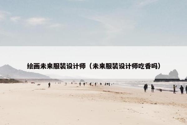 绘画未来服装设计师（未来服装设计师吃香吗）