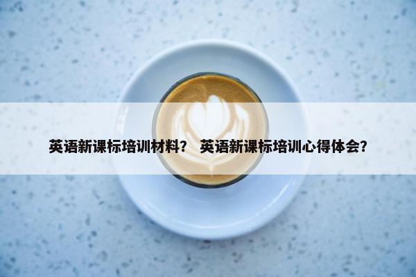 英语新课标培训材料？ 英语新课标培训心得体会？