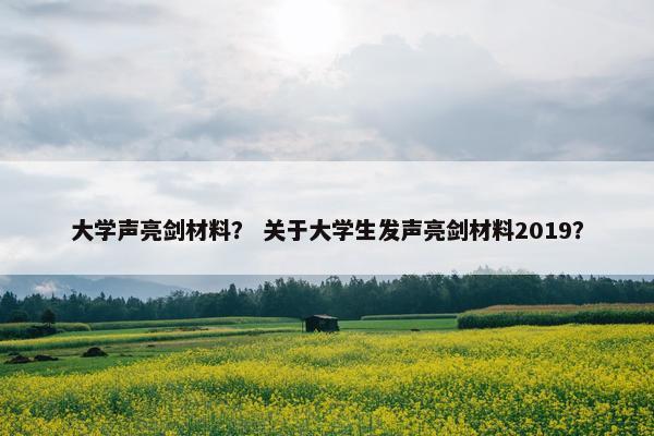 大学声亮剑材料？ 关于大学生发声亮剑材料2019？