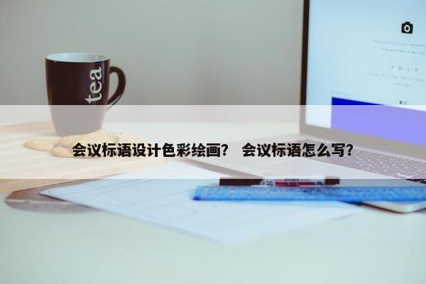 会议标语设计色彩绘画？ 会议标语怎么写？