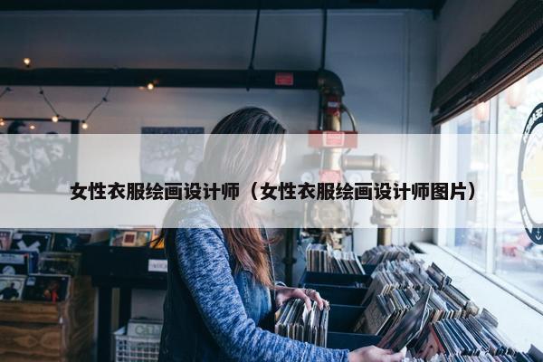 女性衣服绘画设计师（女性衣服绘画设计师图片）