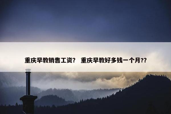 重庆早教销售工资？ 重庆早教好多钱一个月?？