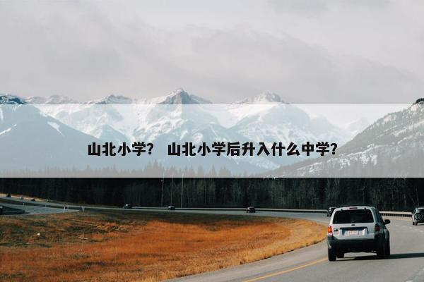 山北小学？ 山北小学后升入什么中学？