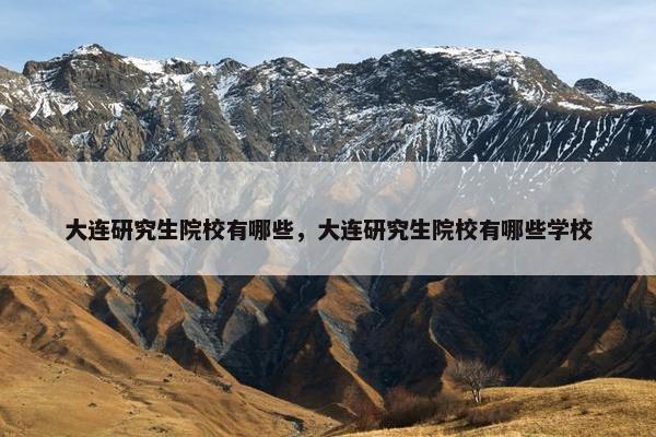 大连研究生院校有哪些，大连研究生院校有哪些学校