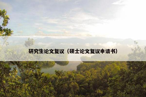 研究生论文复议（硕士论文复议申请书）