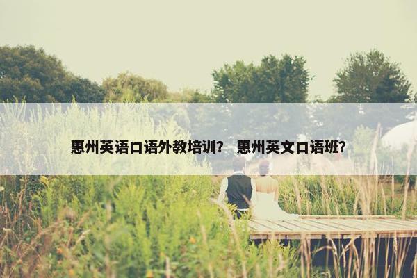 惠州英语口语外教培训？ 惠州英文口语班？
