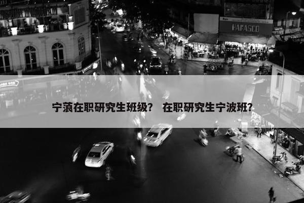 宁蒗在职研究生班级？ 在职研究生宁波班？