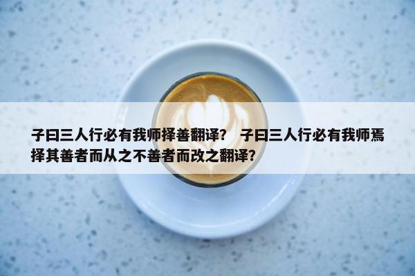 子曰三人行必有我师择善翻译？ 子曰三人行必有我师焉择其善者而从之不善者而改之翻译？