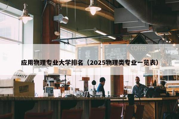 应用物理专业大学排名（2025物理类专业一览表）