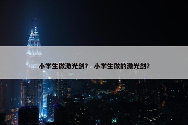 小学生做激光剑？ 小学生做的激光剑？