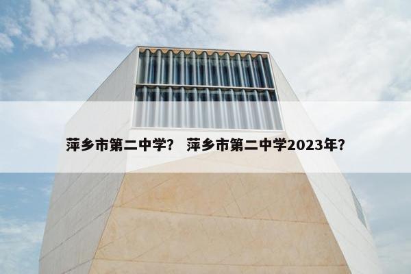 萍乡市第二中学？ 萍乡市第二中学2023年？