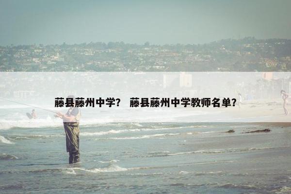 藤县藤州中学？ 藤县藤州中学教师名单？