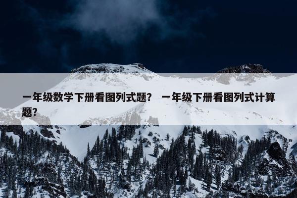 一年级数学下册看图列式题？ 一年级下册看图列式计算题？