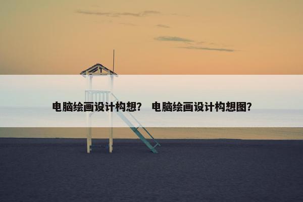 电脑绘画设计构想？ 电脑绘画设计构想图？