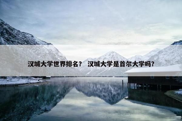 汉城大学世界排名？ 汉城大学是首尔大学吗？