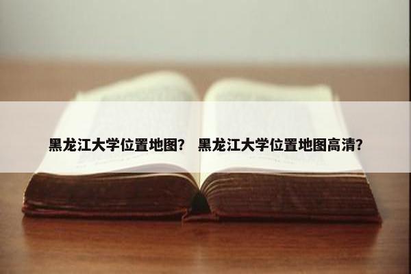 黑龙江大学位置地图？ 黑龙江大学位置地图高清？