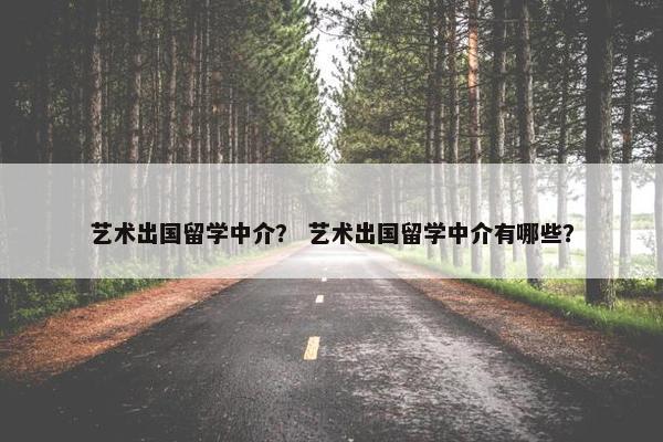 艺术出国留学中介？ 艺术出国留学中介有哪些？